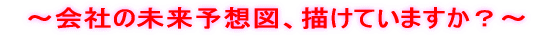 　～会社の未来予想図、描けていますか？～